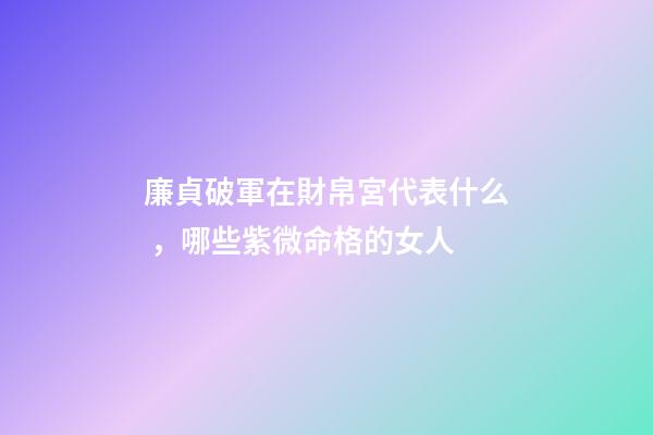 廉貞破軍在財帛宮代表什么，哪些紫微命格的女人